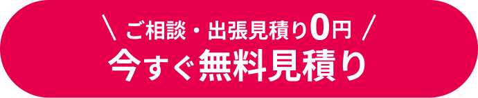 ご相談・出張見積り0円 今すぐ無料お見積り