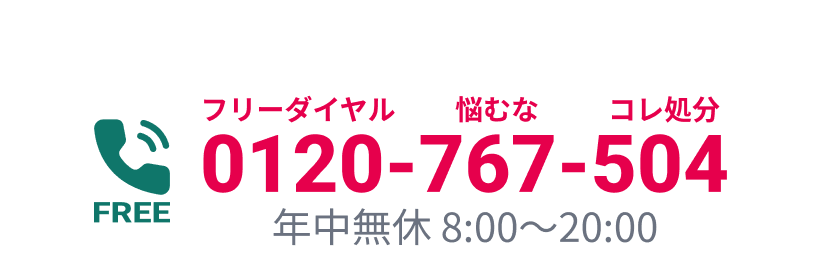 お急ぎの方はお電話がスムーズです フリーダイヤル悩むなコレ処分 0120-767-504 年中無休8:00～20:00