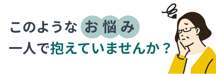 このようなお悩み一人で抱えていませんか？